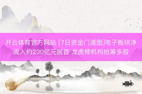 开云体育官方网站 [7日资金门道图]电子板块净流入约230亿元居首 龙虎榜机构抢筹多股