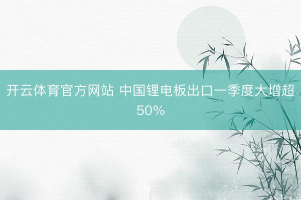 开云体育官方网站 中国锂电板出口一季度大增超50%