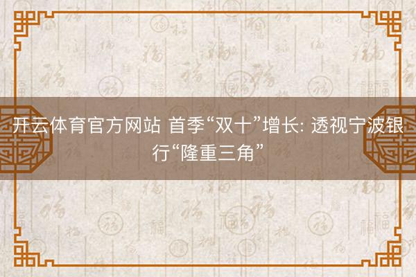 开云体育官方网站 首季“双十”增长: 透视宁波银行“隆重三角”