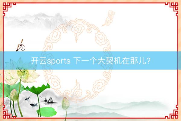 开云sports 下一个大契机在那儿?