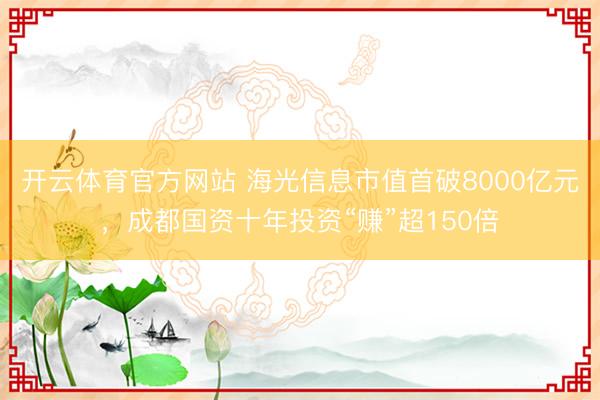 开云体育官方网站 海光信息市值首破8000亿元，成都国资十年投资“赚”超150倍