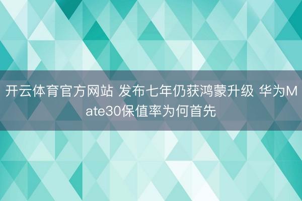 开云体育官方网站 发布七年仍获鸿蒙升级 华为Mate30保值率为何首先