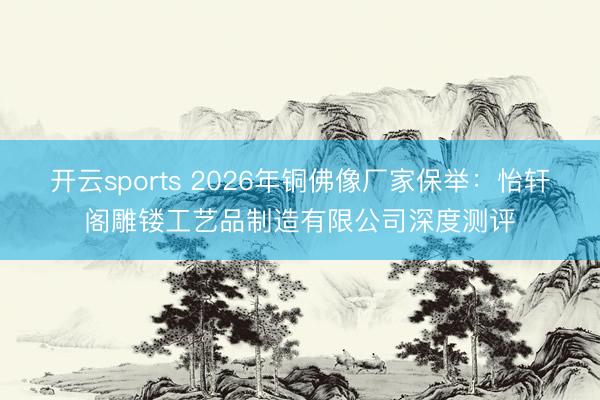 开云sports 2026年铜佛像厂家保举：怡轩阁雕镂工艺品制造有限公司深度测评