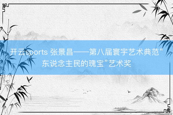 开云sports 张景昌——第八届寰宇艺术典范“东说念主民的瑰宝”艺术奖